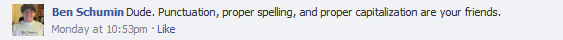 Ben Schumin: Dude. Punctuation, proper spelling, and proper capitalization are your friends.