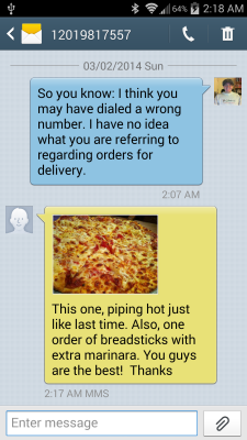 "This one, piping hot just like last time. Also, one order of breadsticks with extra marinara. You guys are the best! Thanks"