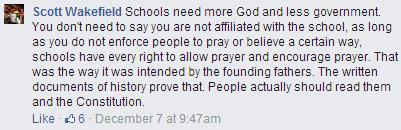 "Schools need more God and less government. You don't need to say you are not affiliated with the school, as long as you do not enforce people to pray or believe a certain way, schools have every right to allow prayer and encourage prayer. That was the way it was intended by the founding fathers. The written documents of history prove that. People actually should read them and the Constitution."