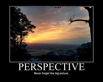 Perspective: Never forget the big picture.
