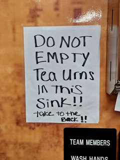 Sign directing employees not to dump tea urns into a hand-washing sink.  I still say that this sort of thing just advertises to the customers that there is a problem, and I don't need to know about this.  Thus signage like this should not be in view of the public.