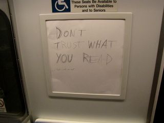 On the Metro coming back from the impromptu raid, we spotted this in one of the ad boxes on Breda 3119. Someone had taken the advertisement that was in there, flipped it around, and wrote "DON'T TRUST WHAT YOU READ" in big letters on it. The smaller text says, "That's what she said."