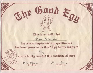 I received Grimes Elementary's "Good Egg" award in second grade, in May 1989. Interestingly enough, my teacher, Mrs. Cline, signed both spots. Usually, Mrs. Carmical, the principal, signed the left spot. Good Egg was one of those "good citizenship" awards where there was no defined criteria for the award, and only one student per class per month got the Good Egg award. Additionally, with no limits on how many times one could get the award in one's school career, the same people would normally get the award year after year.